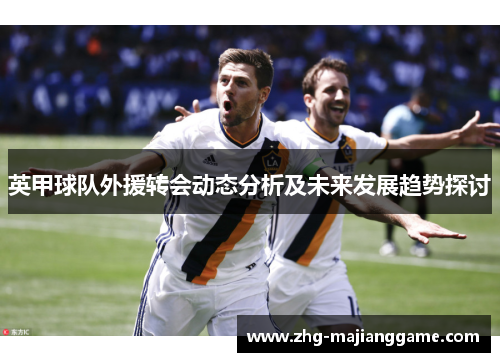 英甲球队外援转会动态分析及未来发展趋势探讨