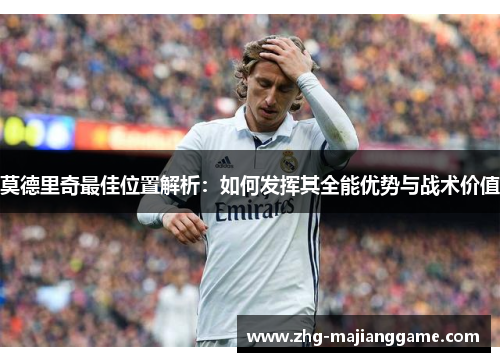 莫德里奇最佳位置解析：如何发挥其全能优势与战术价值