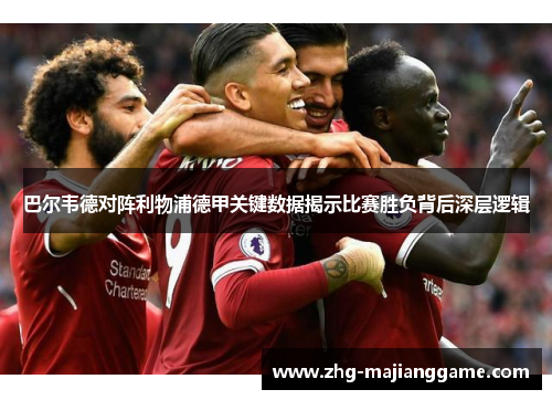 巴尔韦德对阵利物浦德甲关键数据揭示比赛胜负背后深层逻辑