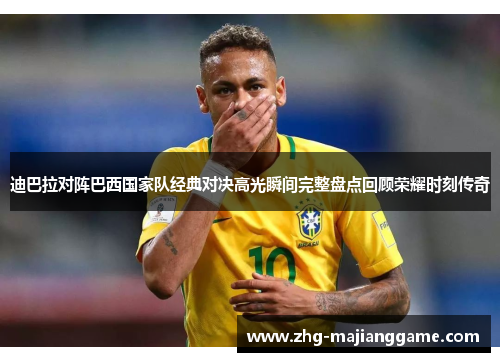 迪巴拉对阵巴西国家队经典对决高光瞬间完整盘点回顾荣耀时刻传奇