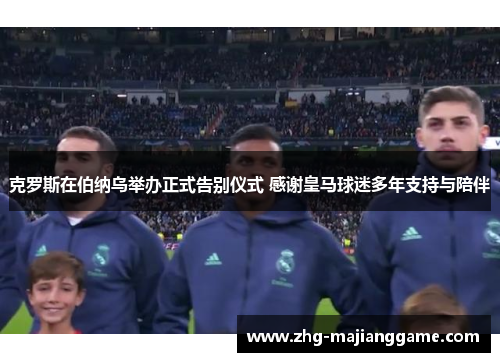克罗斯在伯纳乌举办正式告别仪式 感谢皇马球迷多年支持与陪伴