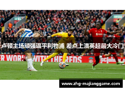 卢顿主场顽强逼平利物浦 差点上演英超最大冷门