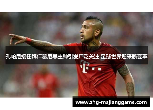 孔帕尼接任拜仁慕尼黑主帅引发广泛关注 足球世界迎来新变革 孔帕尼接任拜仁慕尼黑主帅引发广泛关注 足球世界迎来新变革