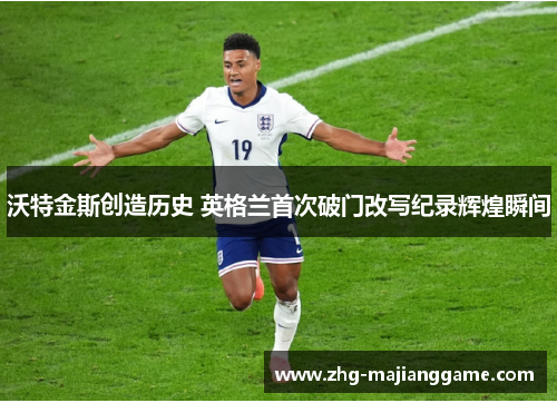 沃特金斯创造历史 英格兰首次破门改写纪录辉煌瞬间 沃特金斯创造历史 英格兰首次破门改写纪录辉煌瞬间