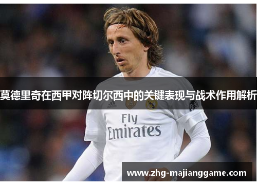 莫德里奇在西甲对阵切尔西中的关键表现与战术作用解析 莫德里奇在西甲对阵切尔西中的关键表现与战术作用解析