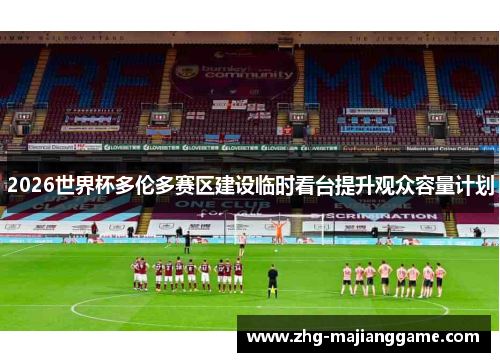 2026世界杯多伦多赛区建设临时看台提升观众容量计划 2026世界杯多伦多赛区建设临时看台提升观众容量计划