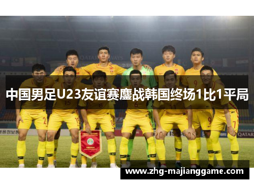 中国男足U23友谊赛鏖战韩国终场1比1平局