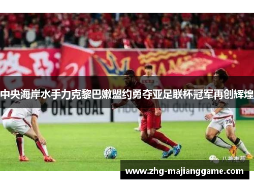 中央海岸水手力克黎巴嫩盟约勇夺亚足联杯冠军再创辉煌 中央海岸水手力克黎巴嫩盟约勇夺亚足联杯冠军再创辉煌