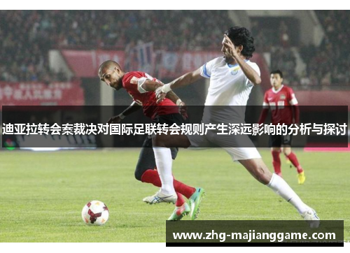 迪亚拉转会案裁决对国际足联转会规则产生深远影响的分析与探讨