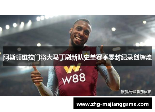 阿斯顿维拉门将大马丁刷新队史单赛季零封纪录创辉煌 阿斯顿维拉门将大马丁刷新队史单赛季零封纪录创辉煌