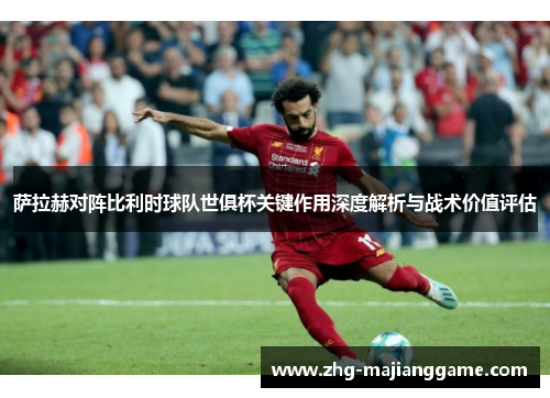 萨拉赫对阵比利时球队世俱杯关键作用深度解析与战术价值评估 萨拉赫对阵比利时球队世俱杯关键作用深度解析与战术价值评估