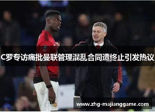 C罗专访痛批曼联管理混乱合同遭终止引发热议 C罗专访痛批曼联管理混乱合同遭终止引发热议