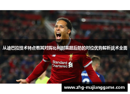从迪巴拉技术特点看其对阵比利时英超后防的对位优势解析战术全面