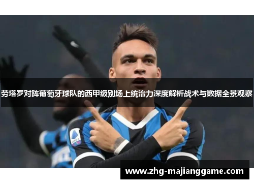 劳塔罗对阵葡萄牙球队的西甲级别场上统治力深度解析战术与数据全景观察 劳塔罗对阵葡萄牙球队的西甲级别场上统治力深度解析战术与数据全景观察