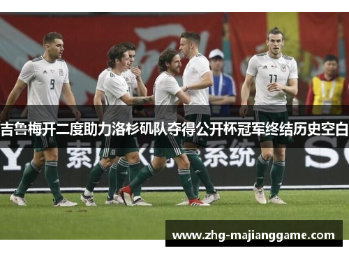 吉鲁梅开二度助力洛杉矶队夺得公开杯冠军终结历史空白 吉鲁梅开二度助力洛杉矶队夺得公开杯冠军终结历史空白