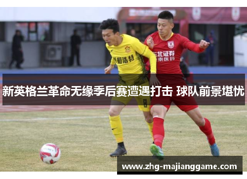新英格兰革命无缘季后赛遭遇打击 球队前景堪忧