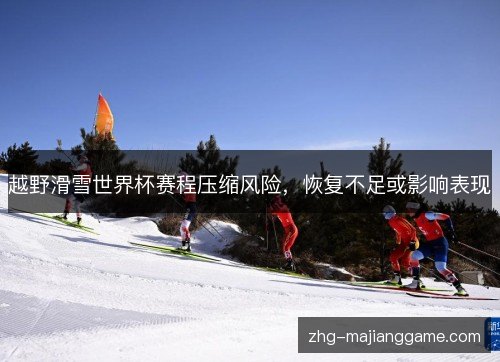 越野滑雪世界杯赛程压缩风险，恢复不足或影响表现